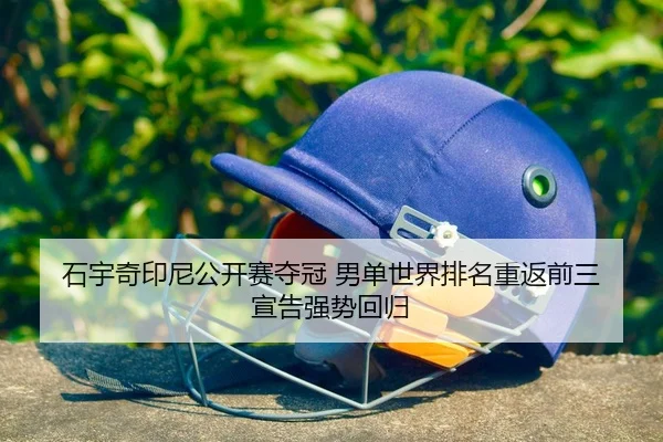 石宇奇印尼公开赛夺冠 男单世界排名重返前三 宣告强势回归